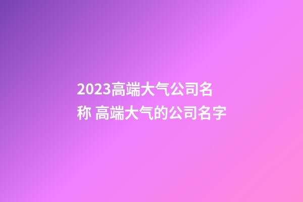 2023高端大气公司名称 高端大气的公司名字